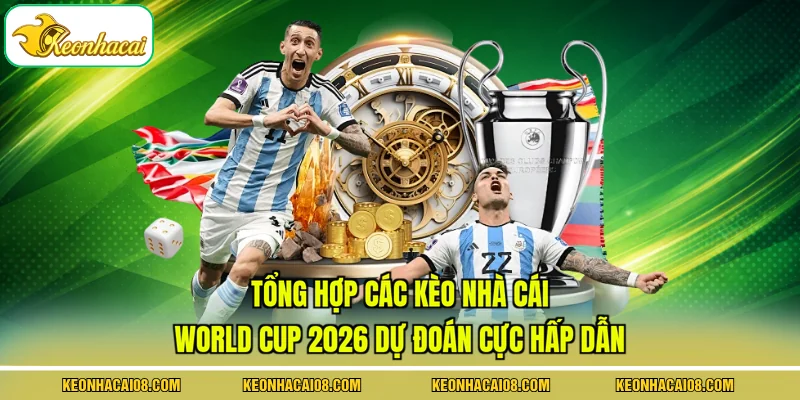 Tổng hợp các kèo nhà cái World Cup 2026 dự đoán cực hấp dẫn